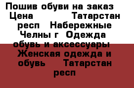 Пошив обуви на заказ. › Цена ­ 5 000 - Татарстан респ., Набережные Челны г. Одежда, обувь и аксессуары » Женская одежда и обувь   . Татарстан респ.